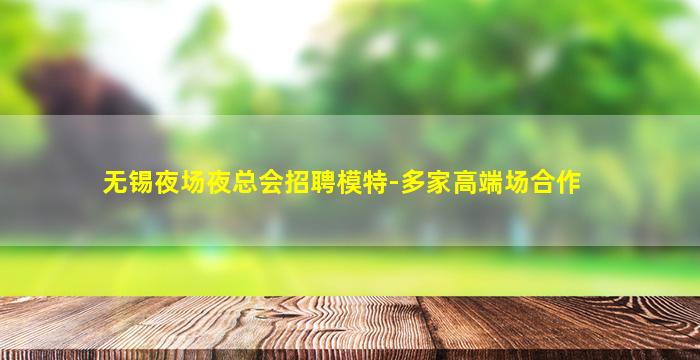 无锡夜场夜总会招聘模特-多家高端场合作
